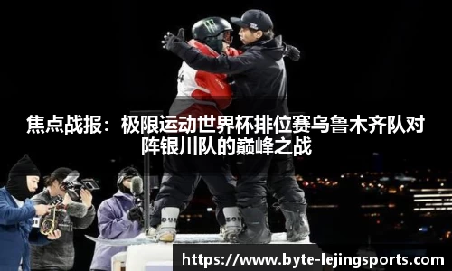 焦点战报：极限运动世界杯排位赛乌鲁木齐队对阵银川队的巅峰之战
