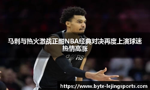 马刺与热火激战正酣NBA经典对决再度上演球迷热情高涨