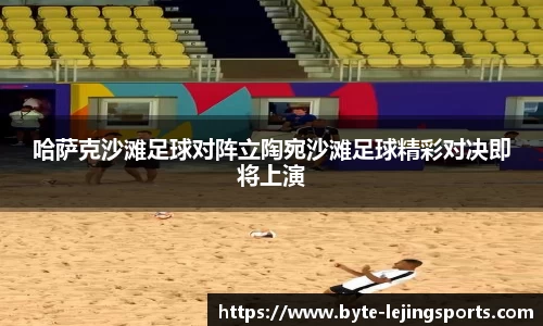 哈萨克沙滩足球对阵立陶宛沙滩足球精彩对决即将上演